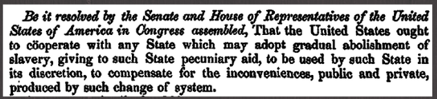 1862 Apr 10. Joint Resolution declaring that the United States ought to cooperate with, affording pecuniary Aid to any State which may adopt the gradual Abolishment of Slavery.
