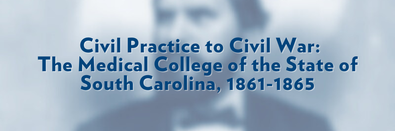 Banner that says, "Civil Practice to Civil War: The Medical College of the State of South Carolina, 1861-1865." Text overlaid on blurred image.