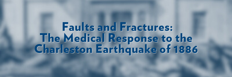 Banner that says, "Faults and Fractures: The Medical Response to the Charleston Earthquake of 1886." Text overlaid on blurred image.