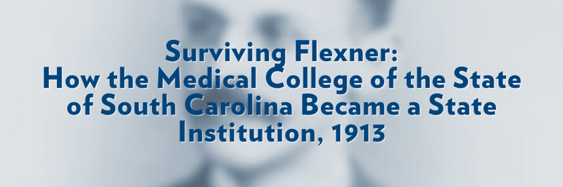 Banner that says, "Surviving Flexner: How the Medical College of the State of South Carolina Became a State Institution, 1913." Text overlaid on blurred image.