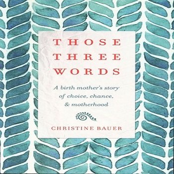Those Three Words: A Birth Mother's Story of Choice, Chance & Motherhood