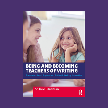 Being and Becoming Teachers of Writing: A Meaning-Based Approach to Authentic Writing Instruction
