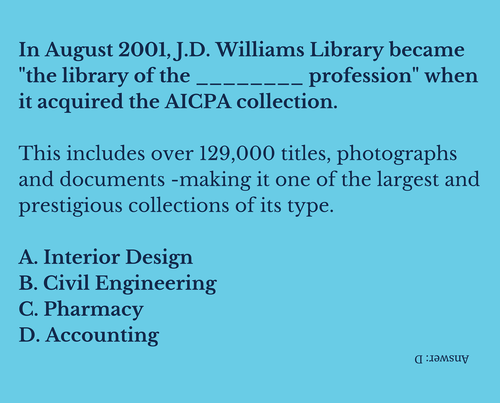 In August 2001, J. D. Williams Library became "the library of the _____ profession" when it acquired the AICPA collection.   This includes over 129,000 titles, photographs and documents -- making it one of the largest and prestigious collections of its type.  A. Interior Design B. Civil Engineering C. Pharmacy D. Accounting (upside down, Answer: D)